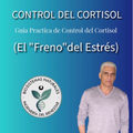 CONTROL DEL CORTISOL. Guía Práctica de Control del Cortisol (El “Freno”del Estrés)